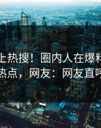 探秘冲上热搜！圈内人在爆料网暗网被爆热点，网友：网友直呼过瘾
