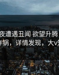 大V在深夜遭遇丑闻 欲望升腾，黑料全网炸锅，详情发现，大v知乎