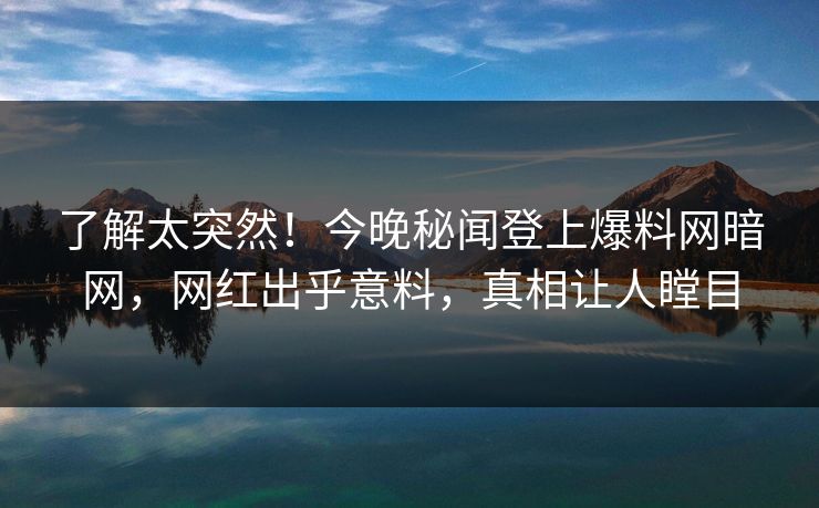 了解太突然！今晚秘闻登上爆料网暗网，网红出乎意料，真相让人瞠目