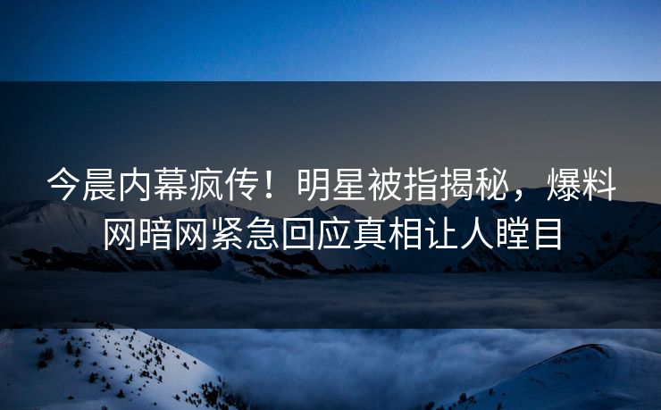 今晨内幕疯传！明星被指揭秘，爆料网暗网紧急回应真相让人瞠目