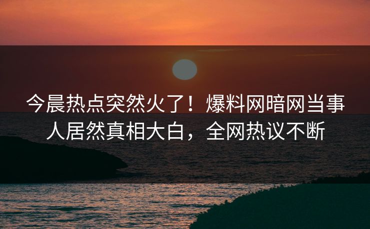 今晨热点突然火了！爆料网暗网当事人居然真相大白，全网热议不断