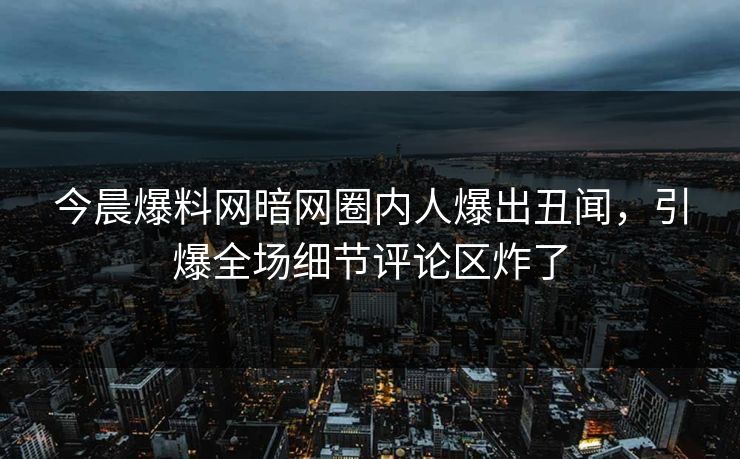 今晨爆料网暗网圈内人爆出丑闻，引爆全场细节评论区炸了