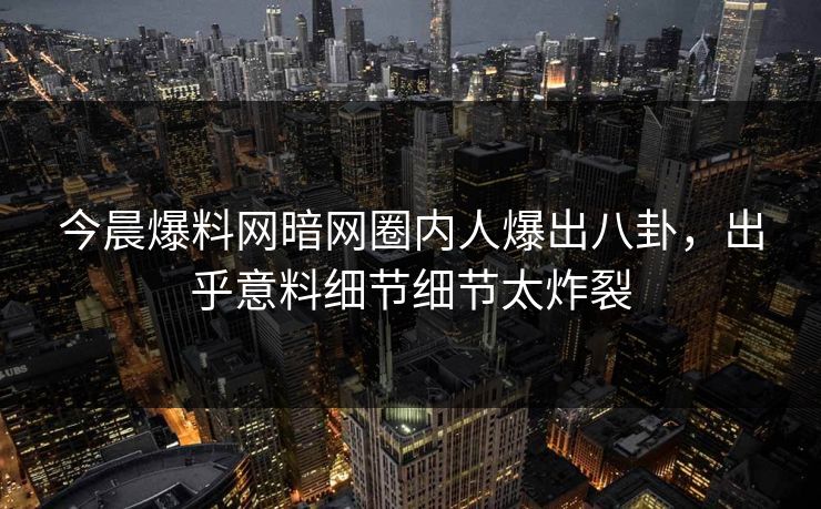 今晨爆料网暗网圈内人爆出八卦，出乎意料细节细节太炸裂