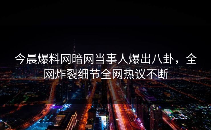 今晨爆料网暗网当事人爆出八卦，全网炸裂细节全网热议不断