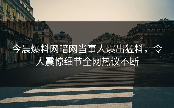 今晨爆料网暗网当事人爆出猛料，令人震惊细节全网热议不断