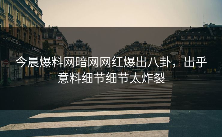 今晨爆料网暗网网红爆出八卦，出乎意料细节细节太炸裂