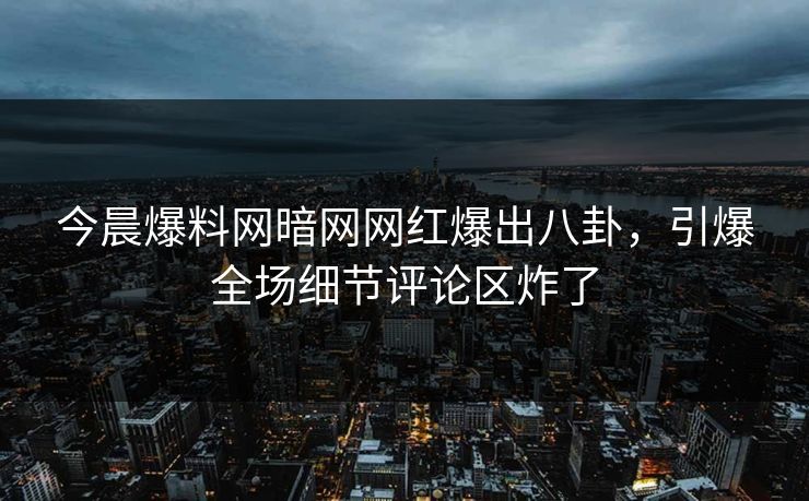 今晨爆料网暗网网红爆出八卦，引爆全场细节评论区炸了