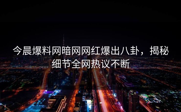 今晨爆料网暗网网红爆出八卦，揭秘细节全网热议不断