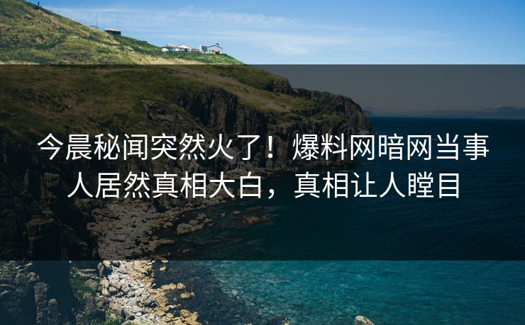 今晨秘闻突然火了！爆料网暗网当事人居然真相大白，真相让人瞠目