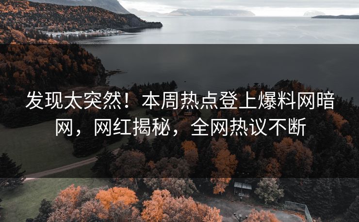 发现太突然！本周热点登上爆料网暗网，网红揭秘，全网热议不断