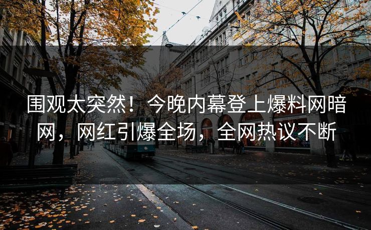 围观太突然！今晚内幕登上爆料网暗网，网红引爆全场，全网热议不断
