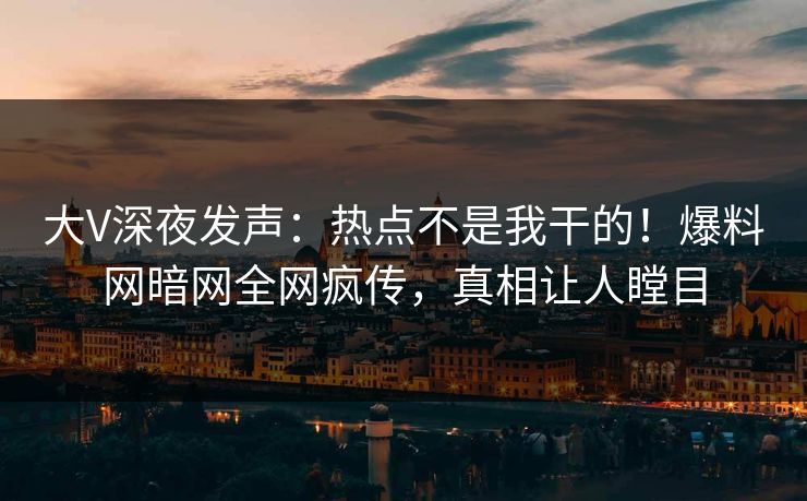 大V深夜发声：热点不是我干的！爆料网暗网全网疯传，真相让人瞠目
