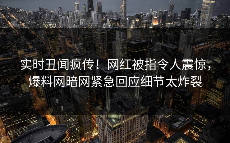 实时丑闻疯传！网红被指令人震惊，爆料网暗网紧急回应细节太炸裂