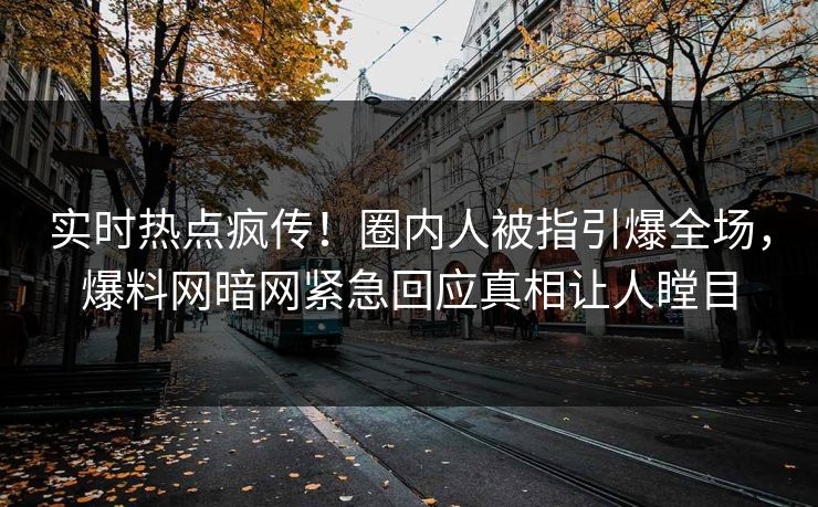 实时热点疯传！圈内人被指引爆全场，爆料网暗网紧急回应真相让人瞠目