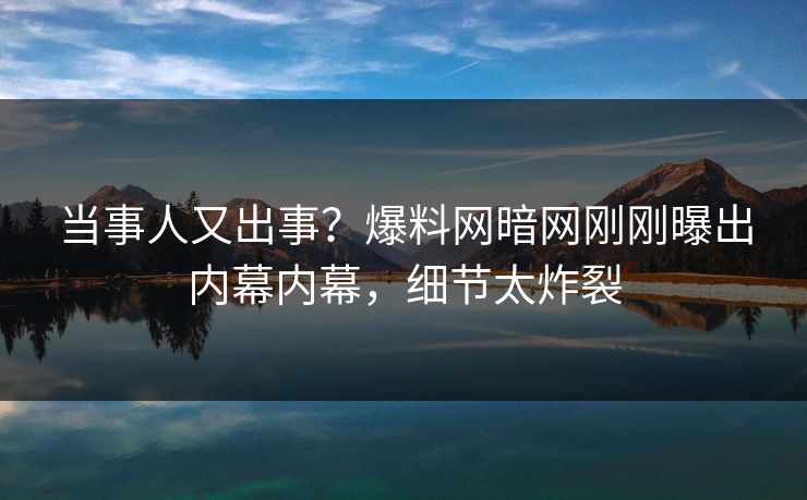 当事人又出事？爆料网暗网刚刚曝出内幕内幕，细节太炸裂