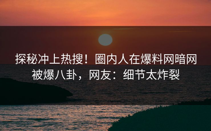 探秘冲上热搜！圈内人在爆料网暗网被爆八卦，网友：细节太炸裂
