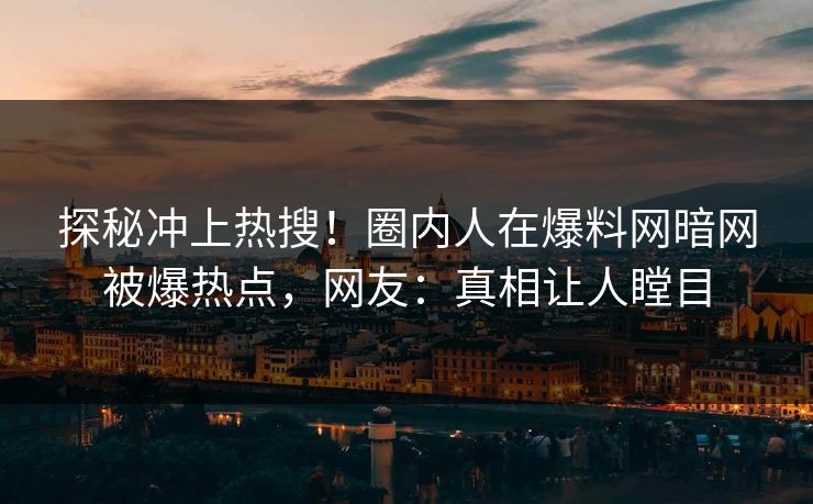 探秘冲上热搜！圈内人在爆料网暗网被爆热点，网友：真相让人瞠目
