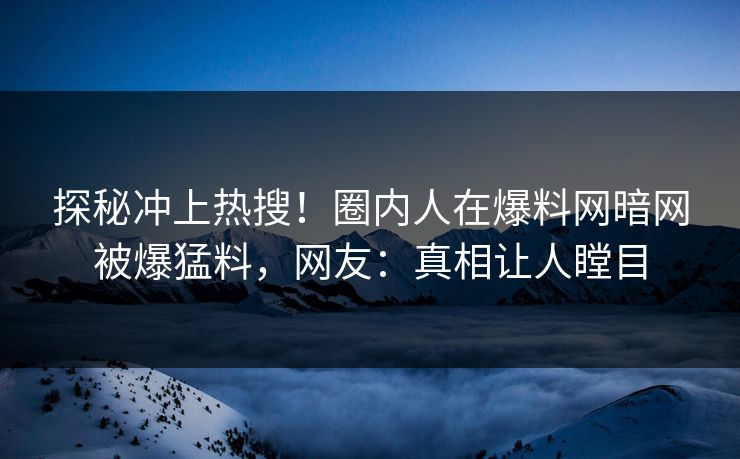 探秘冲上热搜！圈内人在爆料网暗网被爆猛料，网友：真相让人瞠目
