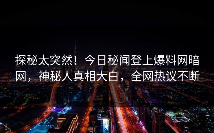 探秘太突然！今日秘闻登上爆料网暗网，神秘人真相大白，全网热议不断