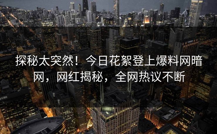探秘太突然！今日花絮登上爆料网暗网，网红揭秘，全网热议不断