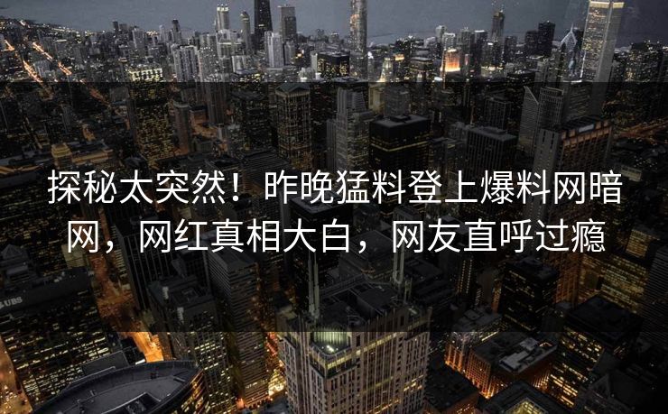 探秘太突然！昨晚猛料登上爆料网暗网，网红真相大白，网友直呼过瘾