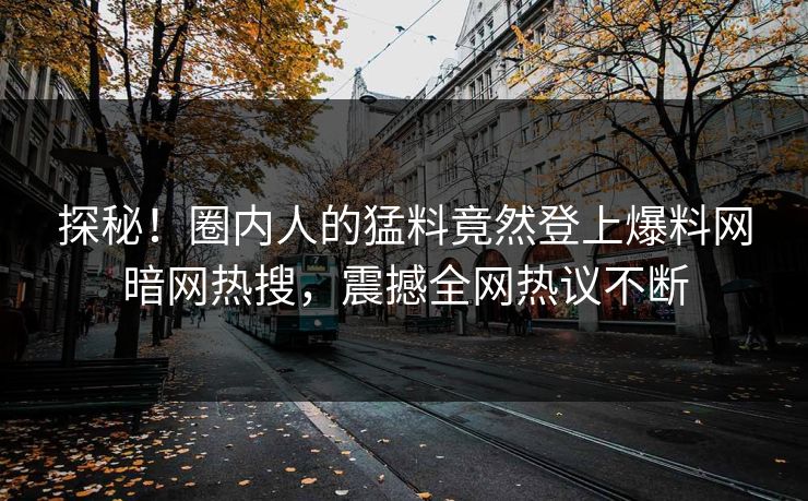 探秘！圈内人的猛料竟然登上爆料网暗网热搜，震撼全网热议不断