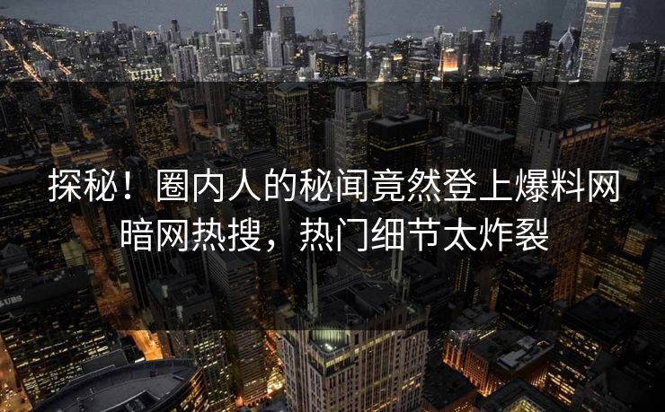 探秘！圈内人的秘闻竟然登上爆料网暗网热搜，热门细节太炸裂