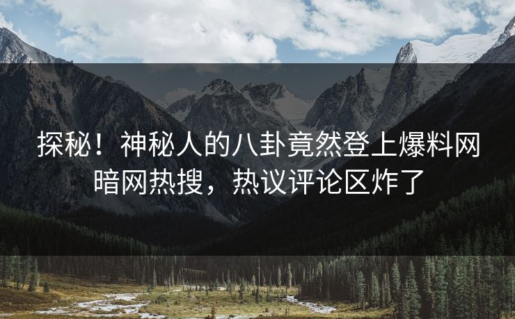 探秘！神秘人的八卦竟然登上爆料网暗网热搜，热议评论区炸了