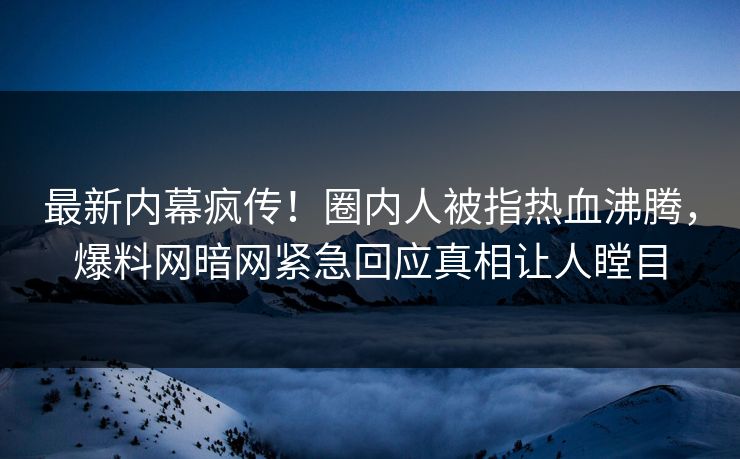 最新内幕疯传！圈内人被指热血沸腾，爆料网暗网紧急回应真相让人瞠目