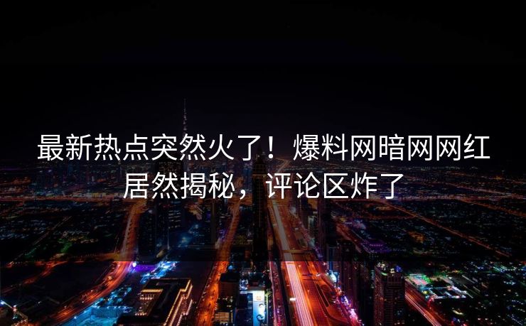 最新热点突然火了！爆料网暗网网红居然揭秘，评论区炸了