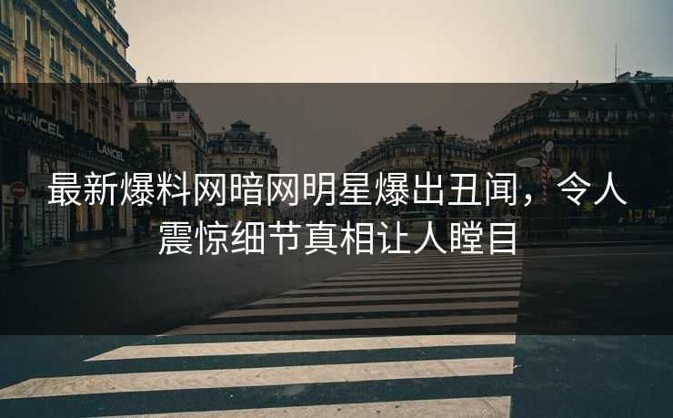 最新爆料网暗网明星爆出丑闻，令人震惊细节真相让人瞠目