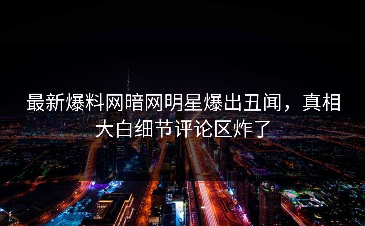 最新爆料网暗网明星爆出丑闻，真相大白细节评论区炸了