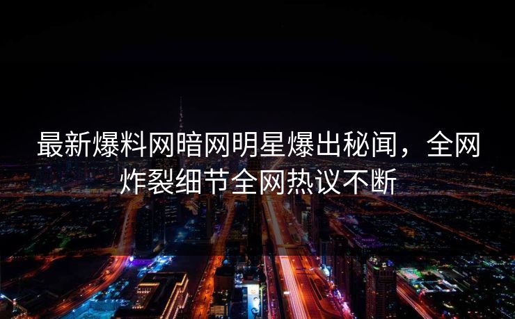 最新爆料网暗网明星爆出秘闻，全网炸裂细节全网热议不断