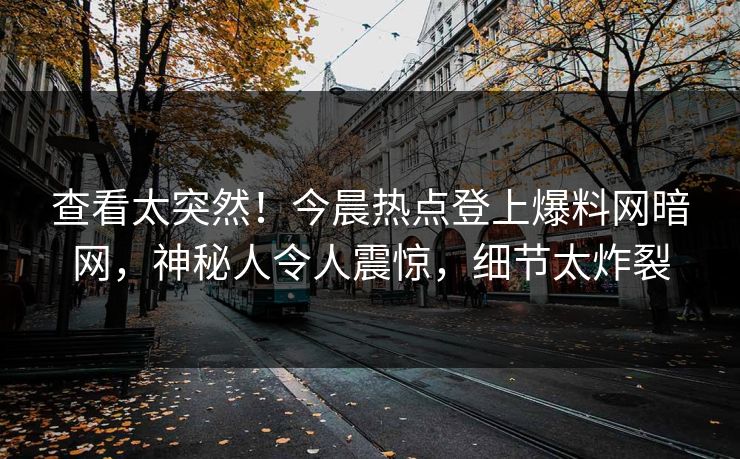 查看太突然！今晨热点登上爆料网暗网，神秘人令人震惊，细节太炸裂