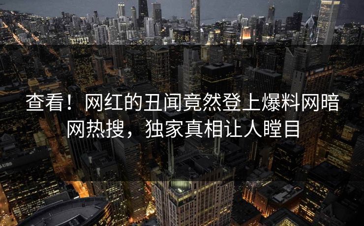 查看！网红的丑闻竟然登上爆料网暗网热搜，独家真相让人瞠目