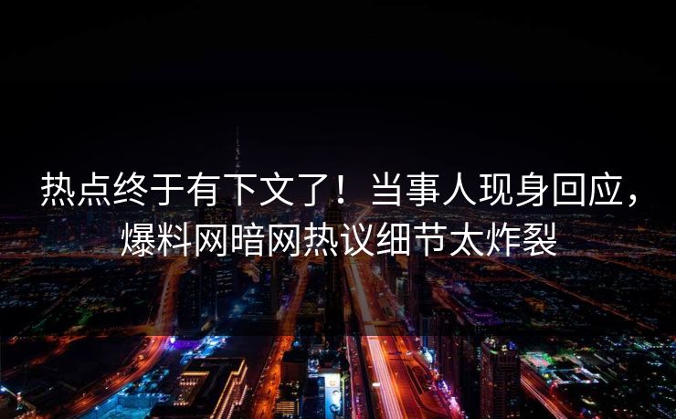 热点终于有下文了！当事人现身回应，爆料网暗网热议细节太炸裂