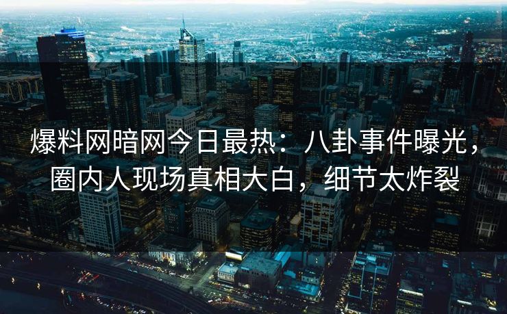 爆料网暗网今日最热：八卦事件曝光，圈内人现场真相大白，细节太炸裂