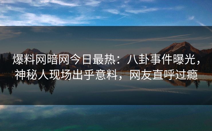 爆料网暗网今日最热：八卦事件曝光，神秘人现场出乎意料，网友直呼过瘾