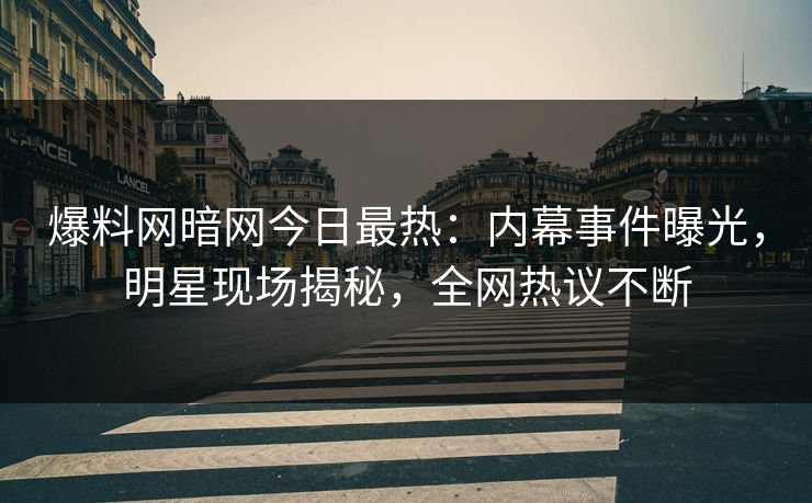 爆料网暗网今日最热：内幕事件曝光，明星现场揭秘，全网热议不断