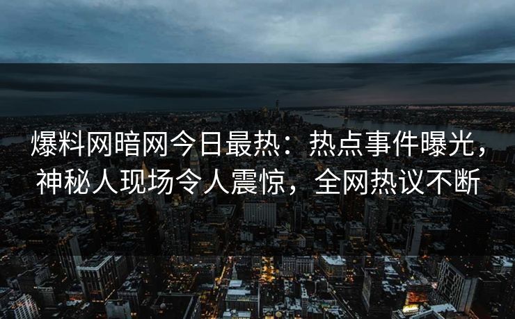 爆料网暗网今日最热：热点事件曝光，神秘人现场令人震惊，全网热议不断