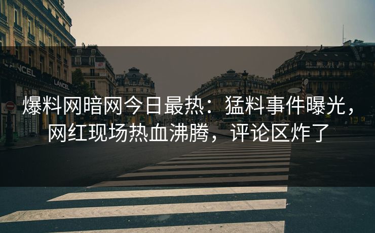 爆料网暗网今日最热：猛料事件曝光，网红现场热血沸腾，评论区炸了