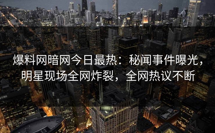 爆料网暗网今日最热：秘闻事件曝光，明星现场全网炸裂，全网热议不断
