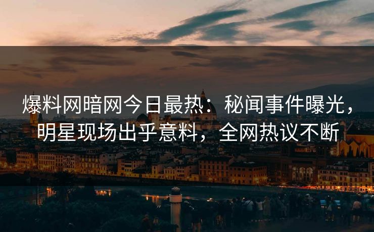 爆料网暗网今日最热：秘闻事件曝光，明星现场出乎意料，全网热议不断