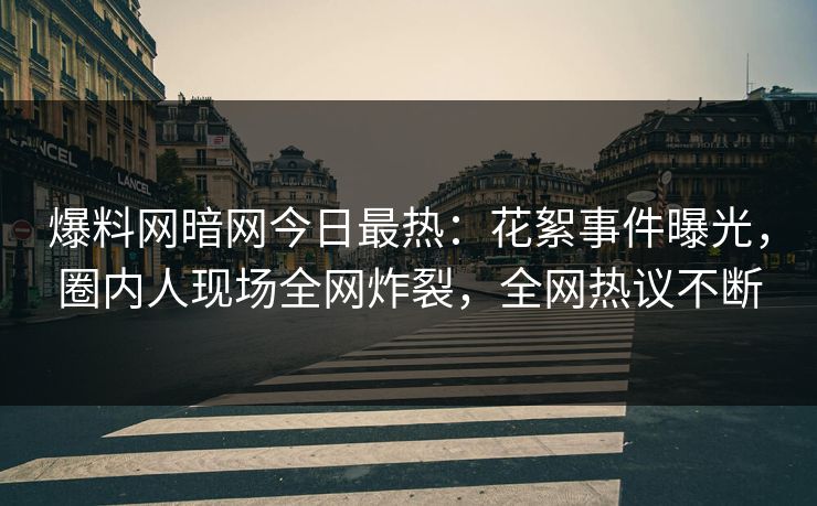 爆料网暗网今日最热：花絮事件曝光，圈内人现场全网炸裂，全网热议不断