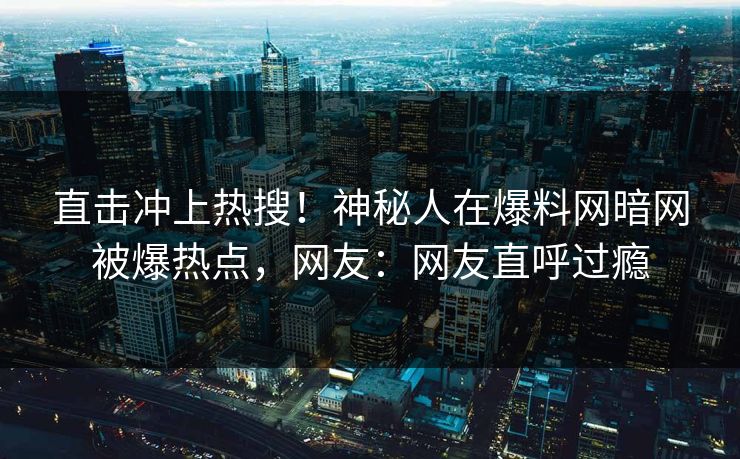 直击冲上热搜！神秘人在爆料网暗网被爆热点，网友：网友直呼过瘾