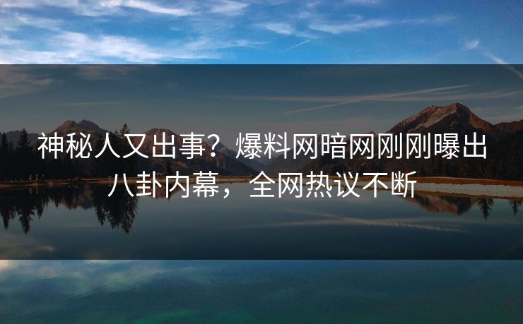 神秘人又出事？爆料网暗网刚刚曝出八卦内幕，全网热议不断