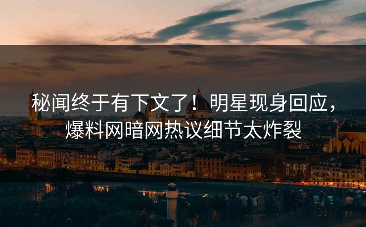 秘闻终于有下文了！明星现身回应，爆料网暗网热议细节太炸裂