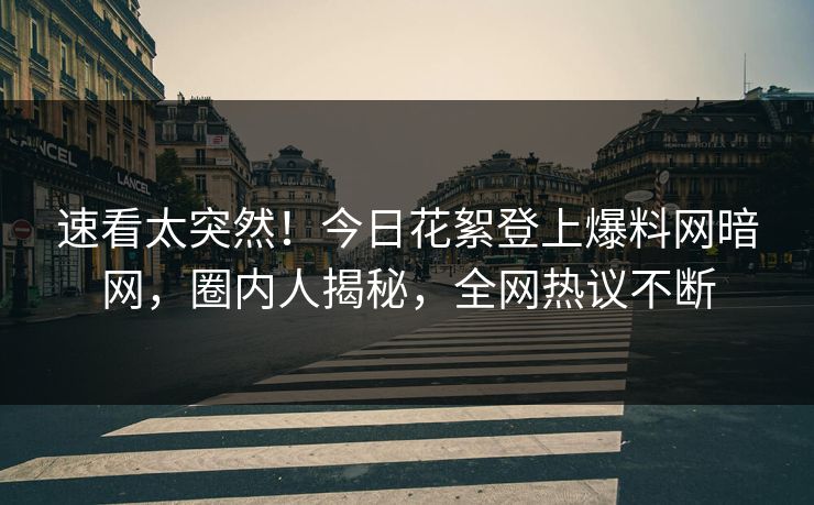 速看太突然！今日花絮登上爆料网暗网，圈内人揭秘，全网热议不断