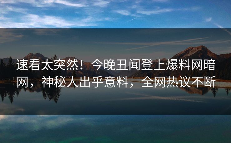 速看太突然！今晚丑闻登上爆料网暗网，神秘人出乎意料，全网热议不断