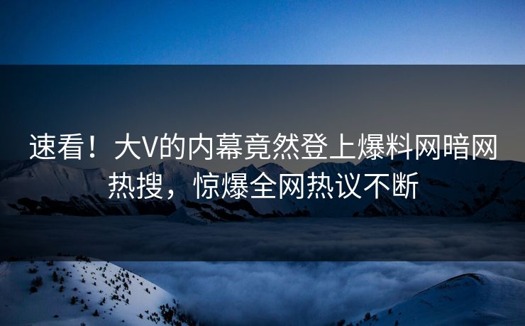 速看！大V的内幕竟然登上爆料网暗网热搜，惊爆全网热议不断